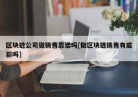 区块链公司做销售靠谱吗[做区块链销售有底薪吗]