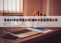 布局40家区块链公司[国内大型区块链公司]