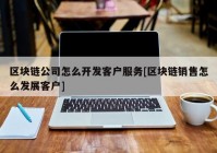 区块链公司怎么开发客户服务[区块链销售怎么发展客户]