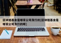 区块链基金是哪家公司发行的[区块链基金是哪家公司发行的呢]