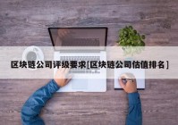 区块链公司评级要求[区块链公司估值排名]