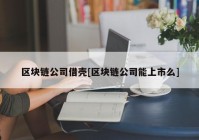 区块链公司借壳[区块链公司能上市么]