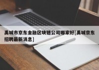 禹城市京东金融区块链公司哪家好[禹城京东招聘最新消息]