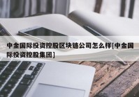 中金国际投资控股区块链公司怎么样[中金国际投资控股集团]