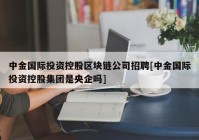 中金国际投资控股区块链公司招聘[中金国际投资控股集团是央企吗]