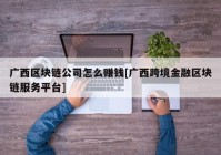 广西区块链公司怎么赚钱[广西跨境金融区块链服务平台]