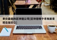 单价最低的区块链公司[区块链哪个币有前景现在低价位]