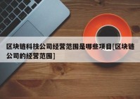 区块链科技公司经营范围是哪些项目[区块链公司的经营范围]