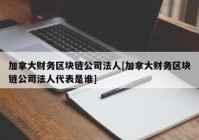 加拿大财务区块链公司法人[加拿大财务区块链公司法人代表是谁]