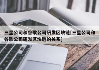 三星公司和谷歌公司研发区块链[三星公司和谷歌公司研发区块链的关系]