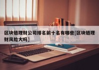 区块链理财公司排名前十名有哪些[区块链理财风险大吗]