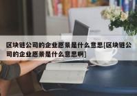 区块链公司的企业愿景是什么意思[区块链公司的企业愿景是什么意思啊]