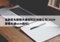 金融巨头摩根大通收购区块链公司[2020摩根大通ucm股权]