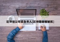 区块链公司紧急寻人[区块链老板被抓]