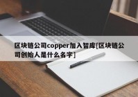 区块链公司copper加入智库[区块链公司创始人是什么名字]