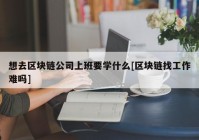 想去区块链公司上班要学什么[区块链找工作难吗]