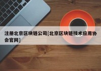 注册北京区块链公司[北京区块链技术应用协会官网]