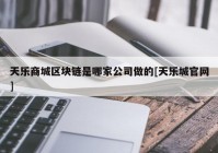 天乐商城区块链是哪家公司做的[天乐城官网]