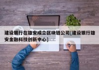 建设银行在雄安成立区块链公司[建设银行雄安金融科技创新中心]