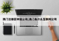 澳门注册区块链公司[澳门有什么互联网公司]