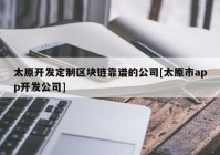 太原开发定制区块链靠谱的公司[太原市app开发公司]