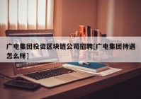 广电集团投资区块链公司招聘[广电集团待遇怎么样]