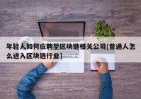 年轻人如何应聘至区块链相关公司[普通人怎么进入区块链行业]